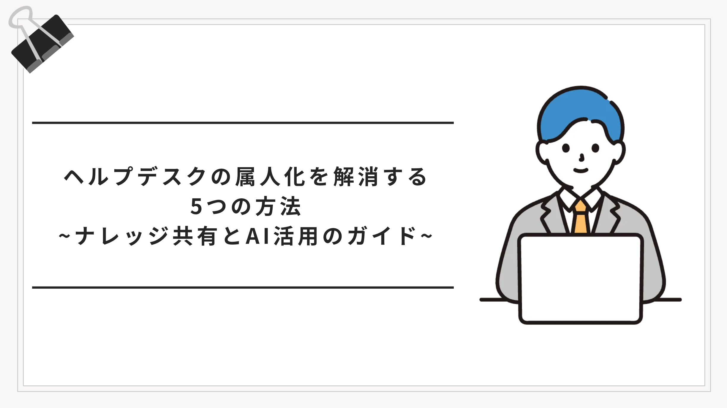 ヘルプデスクの属人化を解消する5つの方法｜ナレッジ共有とAI活用の実践ガイド