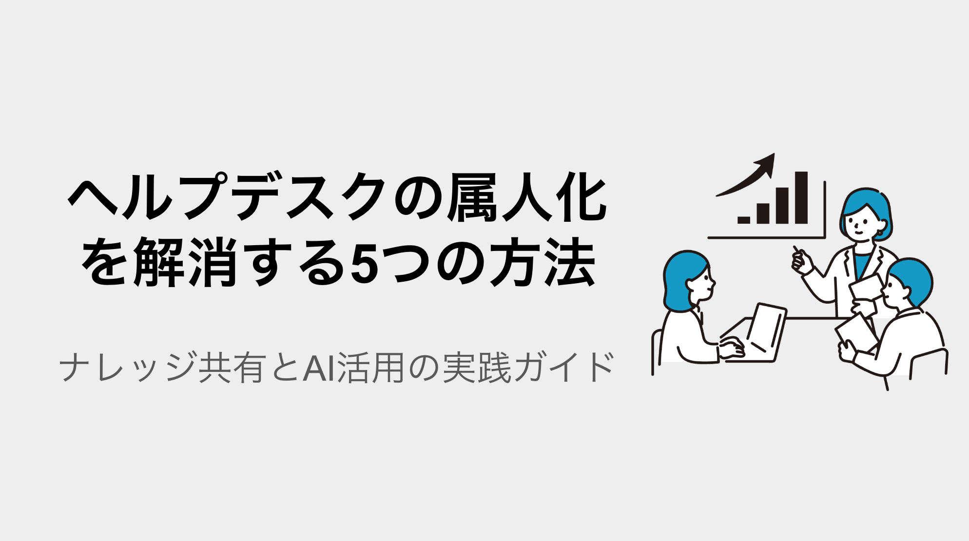 ヘルプデスクの属人化を解消する5つの方法｜ナレッジ共有とAI活用の実践ガイド