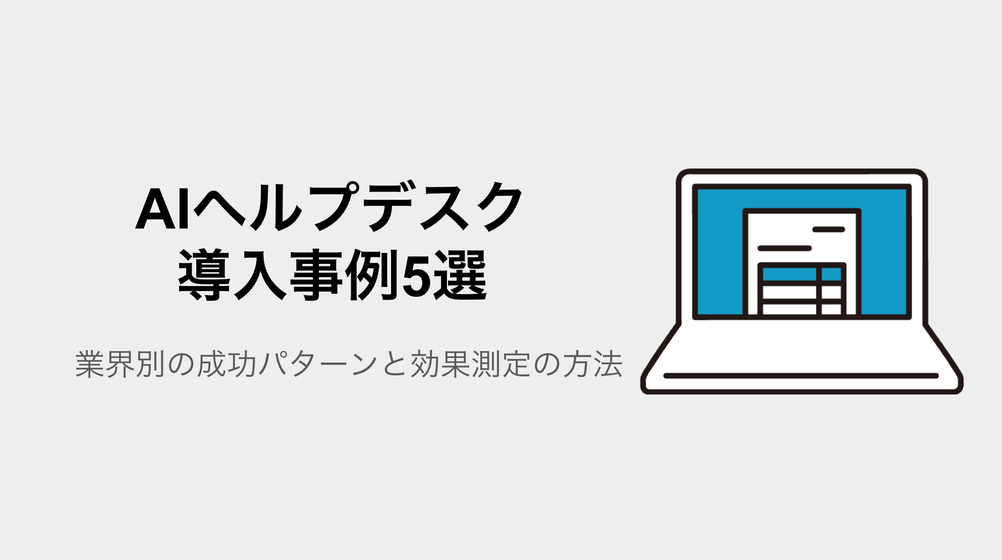 AIヘルプデスク導入事例5選｜業界別の成功パターンと効果測定の方法